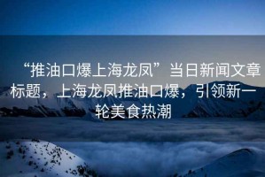 “推油口爆上海龍鳳”當(dāng)日新聞文章標(biāo)題，上海龍鳳推油口爆，引領(lǐng)新一輪美食熱潮