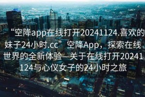 “空降app在線打開20241124.喜歡的妹子24小時.cc”空降App，探索在線世界的全新體驗—關于在線打開20241124與心儀女子的24小時之旅