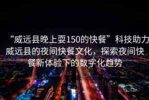 “威遠(yuǎn)縣晚上耍150的快餐”科技助力威遠(yuǎn)縣的夜間快餐文化，探索夜間快餐新體驗(yàn)下的數(shù)字化趨勢(shì)