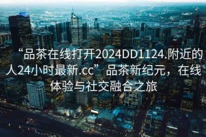 “品茶在線打開(kāi)2024DD1124.附近的人24小時(shí)最新.cc”品茶新紀(jì)元，在線體驗(yàn)與社交融合之旅