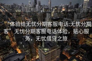 “體驗(yàn)給無(wú)憂分期客服電話:無(wú)憂分期客”無(wú)憂分期客服電話體驗(yàn)，貼心服務(wù)，無(wú)憂借貸之旅
