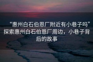 “惠州白石伯恩廠附近有小巷子嗎”探索惠州白石伯恩廠周邊，小巷子背后的故事