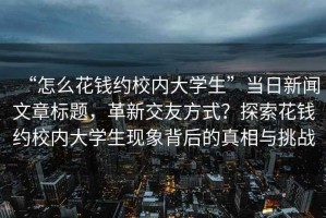 “怎么花錢約校內(nèi)大學(xué)生”當(dāng)日新聞文章標(biāo)題，革新交友方式？探索花錢約校內(nèi)大學(xué)生現(xiàn)象背后的真相與挑戰(zhàn)