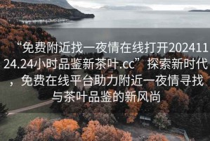 “免費(fèi)附近找一夜情在線打開20241124.24小時(shí)品鑒新茶葉.cc”探索新時(shí)代，免費(fèi)在線平臺(tái)助力附近一夜情尋找與茶葉品鑒的新風(fēng)尚