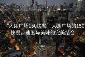 “大朗廣場150快餐”大朗廣場的150快餐，速度與美味的完美結(jié)合