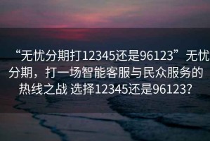 “無憂分期打12345還是96123”無憂分期，打一場智能客服與民眾服務的熱線之戰(zhàn) 選擇12345還是96123？