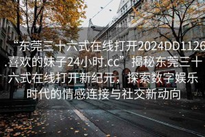 “東莞三十六式在線打開2024DD1126.喜歡的妹子24小時.cc”揭秘東莞三十六式在線打開新紀(jì)元，探索數(shù)字娛樂時代的情感連接與社交新動向