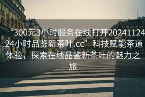 “300元3小時(shí)服務(wù)在線打開20241124.24小時(shí)品鑒新茶葉.cc”科技賦能茶道體驗(yàn)，探索在線品鑒新茶葉的魅力之旅