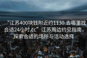 “江蘇400塊錢附近約1130.去哪里找合適24小時(shí).cc”江蘇周邊約見(jiàn)指南，探索合適的場(chǎng)所與活動(dòng)選擇