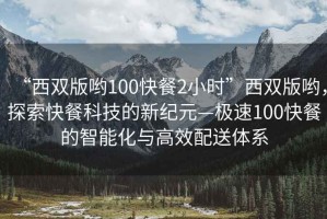 “西雙版喲100快餐2小時”西雙版喲，探索快餐科技的新紀元—極速100快餐的智能化與高效配送體系