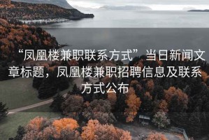“鳳凰樓兼職聯(lián)系方式”當(dāng)日新聞文章標(biāo)題，鳳凰樓兼職招聘信息及聯(lián)系方式公布