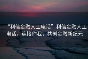 “利信金融人工電話”利信金融人工電話，連接你我，共創(chuàng)金融新紀(jì)元
