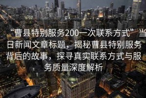 “曹縣特別服務(wù)200一次聯(lián)系方式”當(dāng)日新聞文章標(biāo)題，揭秘曹縣特別服務(wù)背后的故事，探尋真實(shí)聯(lián)系方式與服務(wù)質(zhì)量深度解析
