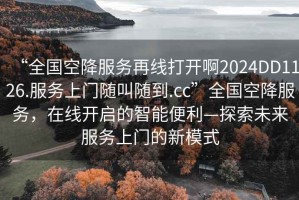 “全國空降服務(wù)再線打開啊2024DD1126.服務(wù)上門隨叫隨到.cc”全國空降服務(wù)，在線開啟的智能便利—探索未來服務(wù)上門的新模式