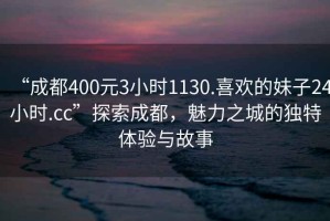 “成都400元3小時(shí)1130.喜歡的妹子24小時(shí).cc”探索成都，魅力之城的獨(dú)特體驗(yàn)與故事