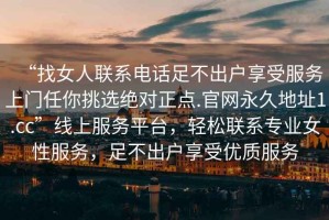 “找女人聯(lián)系電話足不出戶享受服務(wù)上門任你挑選絕對(duì)正點(diǎn).官網(wǎng)永久地址1.cc”線上服務(wù)平臺(tái)，輕松聯(lián)系專業(yè)女性服務(wù)，足不出戶享受優(yōu)質(zhì)服務(wù)