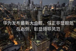 華為發(fā)布最新大合照，任正非顯眼站在右側(cè)，彰顯領(lǐng)導(dǎo)風(fēng)范