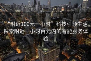 “附近100元一小時(shí)”科技引領(lǐng)生活，探索附近一小時(shí)百元內(nèi)的智能服務(wù)體驗(yàn)