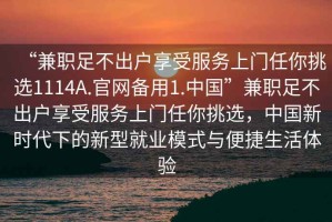 “兼職足不出戶享受服務(wù)上門(mén)任你挑選1114A.官網(wǎng)備用1.中國(guó)”兼職足不出戶享受服務(wù)上門(mén)任你挑選，中國(guó)新時(shí)代下的新型就業(yè)模式與便捷生活體驗(yàn)