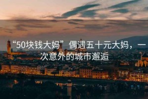 “50塊錢大媽”偶遇五十元大媽，一次意外的城市邂逅