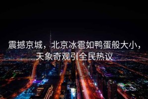 震撼京城，北京冰雹如鴨蛋般大小，天象奇觀引全民熱議