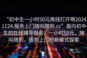 “初中生一小時50元再線打開啊20241124.服務(wù)上門隨叫隨到.cc”面向初中生的在線輔導(dǎo)服務(wù)，一小時50元，隨叫隨到，服務(wù)上門的新模式探索