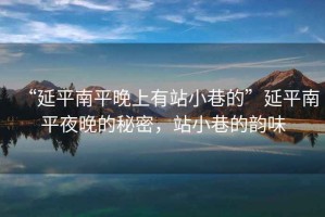 “延平南平晚上有站小巷的”延平南平夜晚的秘密，站小巷的韻味