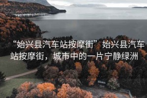 “始興縣汽車站按摩街”始興縣汽車站按摩街，城市中的一片寧靜綠洲