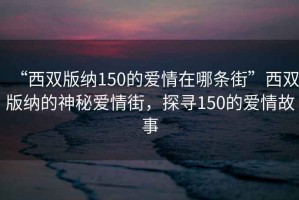“西雙版納150的愛情在哪條街”西雙版納的神秘愛情街，探尋150的愛情故事