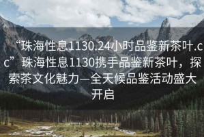 “珠海性息1130.24小時品鑒新茶葉.cc”珠海性息1130攜手品鑒新茶葉，探索茶文化魅力—全天候品鑒活動盛大開啟