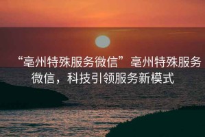 “亳州特殊服務(wù)微信”亳州特殊服務(wù)微信，科技引領(lǐng)服務(wù)新模式