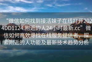 “微信如何找到接活妹子在線打開2024DD1124.附近的人24小時(shí)最新.cc”微信如何高效尋找在線服務(wù)提供者，探索附近的人功能及最新技術(shù)趨勢分析