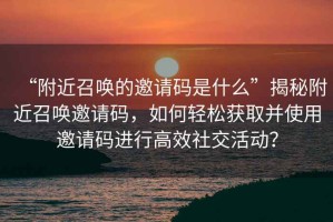 “附近召喚的邀請(qǐng)碼是什么”揭秘附近召喚邀請(qǐng)碼，如何輕松獲取并使用邀請(qǐng)碼進(jìn)行高效社交活動(dòng)？