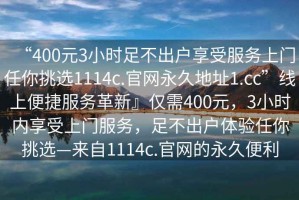 “400元3小時足不出戶享受服務(wù)上門任你挑選1114c.官網(wǎng)永久地址1.cc”線上便捷服務(wù)革新』僅需400元，3小時內(nèi)享受上門服務(wù)，足不出戶體驗任你挑選—來自1114c.官網(wǎng)的永久便利