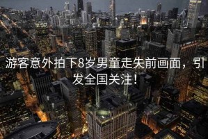 游客意外拍下8歲男童走失前畫面，引發(fā)全國關(guān)注！