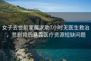 女子去世前家屬求助7小時無醫(yī)生救治，悲劇背后暴露醫(yī)療資源短缺問題