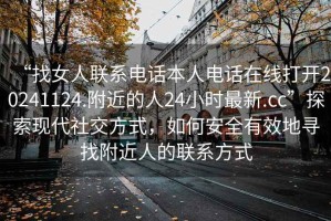 “找女人聯(lián)系電話本人電話在線打開20241124.附近的人24小時(shí)最新.cc”探索現(xiàn)代社交方式，如何安全有效地尋找附近人的聯(lián)系方式