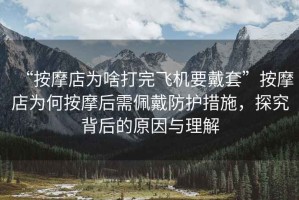 “按摩店為啥打完飛機(jī)要戴套”按摩店為何按摩后需佩戴防護(hù)措施，探究背后的原因與理解