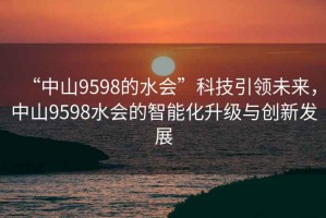 “中山9598的水會”科技引領(lǐng)未來，中山9598水會的智能化升級與創(chuàng)新發(fā)展