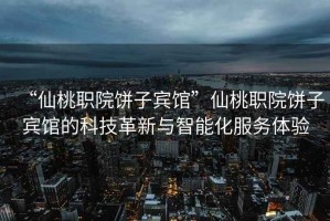 “仙桃職院餅子賓館”仙桃職院餅子賓館的科技革新與智能化服務(wù)體驗(yàn)