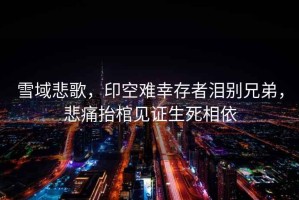 雪域悲歌，印空難幸存者淚別兄弟，悲痛抬棺見證生死相依