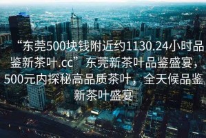 “東莞500塊錢附近約1130.24小時品鑒新茶葉.cc”東莞新茶葉品鑒盛宴，500元內(nèi)探秘高品質(zhì)茶葉，全天候品鑒新茶葉盛宴