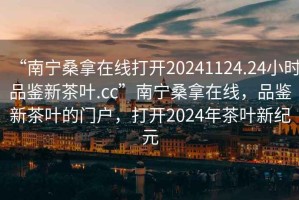 “南寧桑拿在線打開20241124.24小時品鑒新茶葉.cc”南寧桑拿在線，品鑒新茶葉的門戶，打開2024年茶葉新紀元
