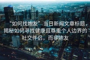“如何找炮友”當(dāng)日新聞文章標(biāo)題，揭秘如何尋找健康且尊重個人邊界的社交伴侶，而非炮友