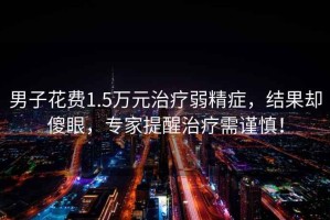 男子花費1.5萬元治療弱精癥，結(jié)果卻傻眼，專家提醒治療需謹慎！