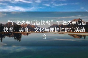 “車墩達(dá)豐后街快餐”車墩達(dá)豐后街快餐，美食、文化與便捷性的完美結(jié)合