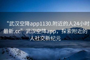 “武漢空降app1130.附近的人24小時(shí)最新.cc”武漢空降app，探索附近的人社交新紀(jì)元