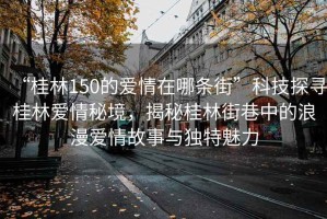 “桂林150的愛(ài)情在哪條街”科技探尋桂林愛(ài)情秘境，揭秘桂林街巷中的浪漫愛(ài)情故事與獨(dú)特魅力
