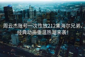周云杰賬號一次性放212集海爾兄弟，經(jīng)典動畫重溫?zé)岢眮硪u！