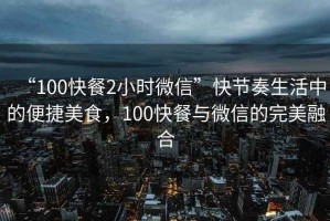 “100快餐2小時(shí)微信”快節(jié)奏生活中的便捷美食，100快餐與微信的完美融合